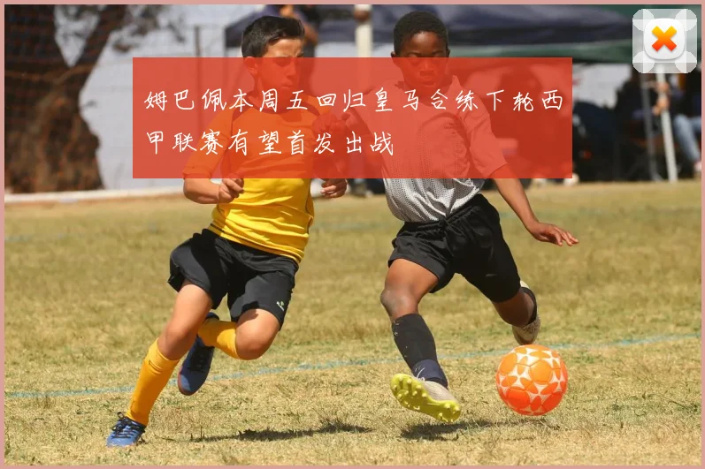 姆巴佩本周五回归皇马合练下轮西甲联赛有望首发出战