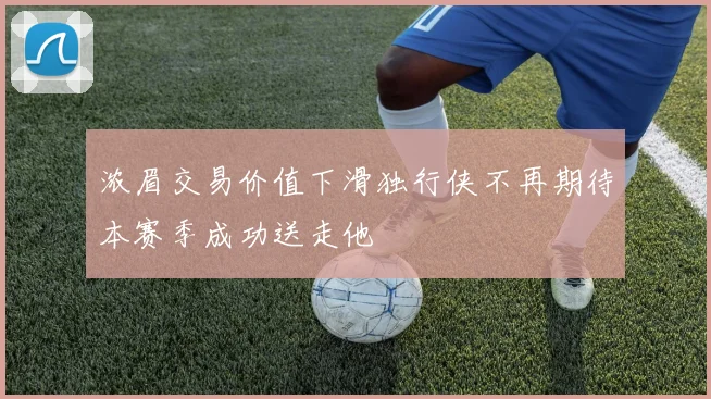 浓眉交易价值下滑独行侠不再期待本赛季成功送走他