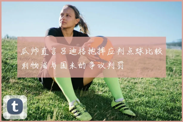 瓜帅直言吕迪格抱摔应判点球比较利物浦与国米的争议判罚