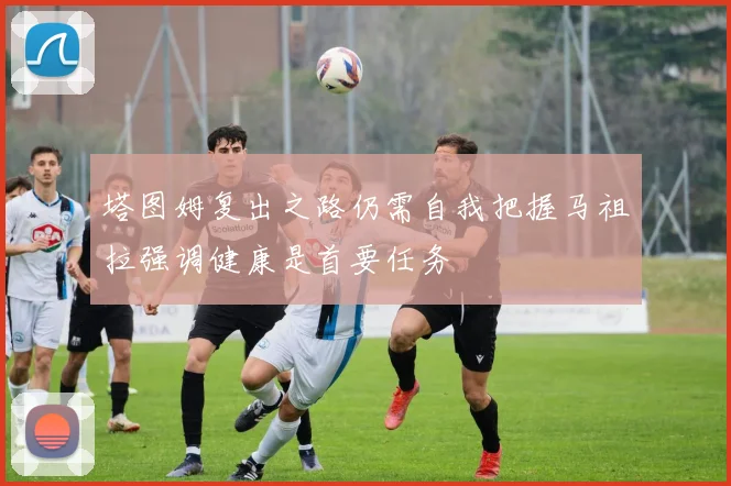 塔图姆复出之路仍需自我把握马祖拉强调健康是首要任务
