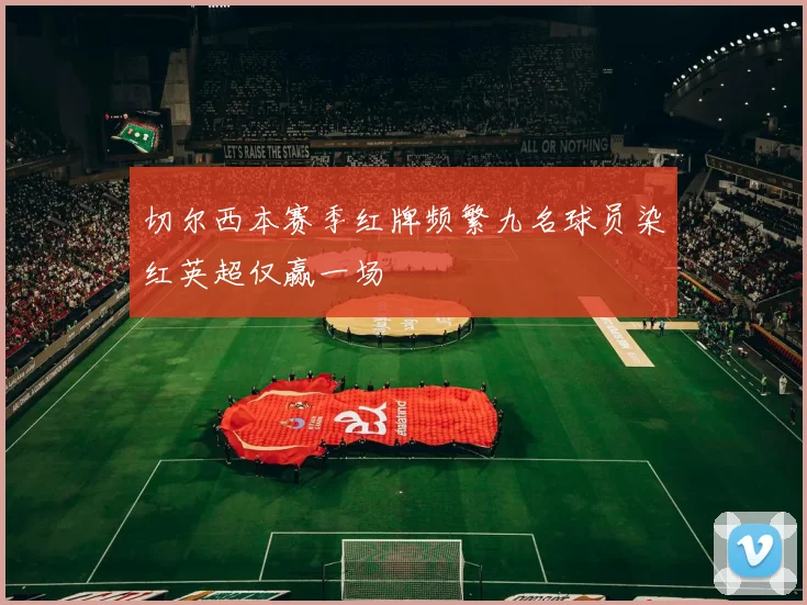 切尔西本赛季红牌频繁九名球员染红英超仅赢一场