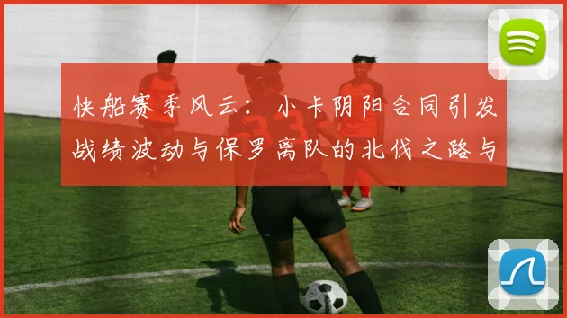 快船赛季风云：小卡阴阳合同引发战绩波动与保罗离队的北伐之路与哈登的去向探讨